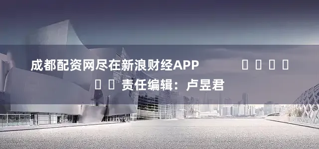 成都配资网尽在新浪财经APP            						责任编辑：卢昱君