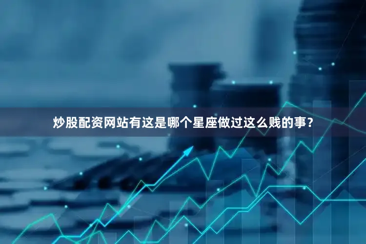 炒股配资网站有这是哪个星座做过这么贱的事？