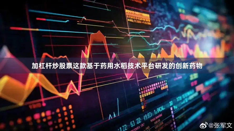 加杠杆炒股票这款基于药用水稻技术平台研发的创新药物