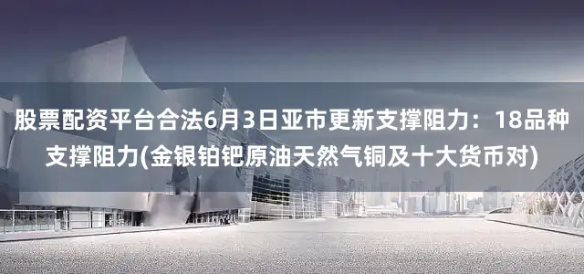股票配资平台合法6月3日亚市更新支撑阻力：18品种支撑阻力(金银铂钯原油天然气铜及十大货币对)