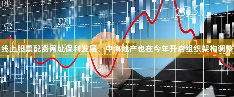 线上股票配资网址保利发展、中海地产也在今年开启组织架构调整