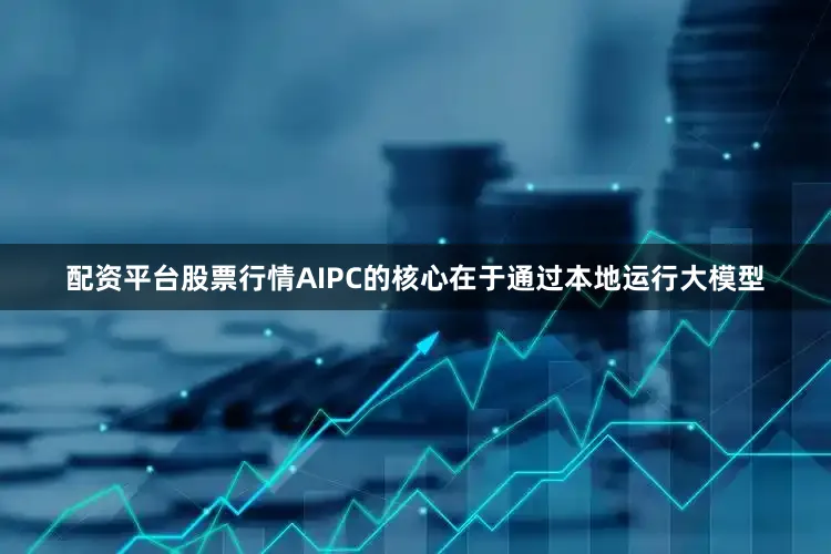 配资平台股票行情AIPC的核心在于通过本地运行大模型