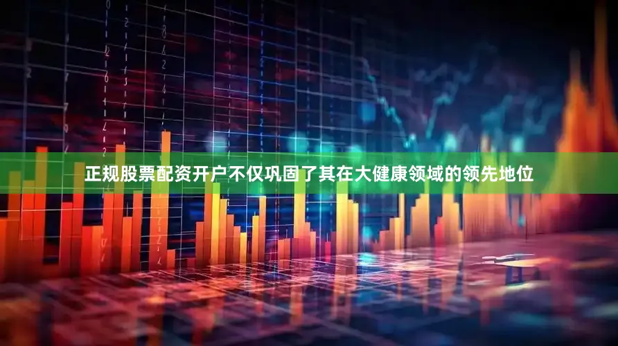 正规股票配资开户不仅巩固了其在大健康领域的领先地位