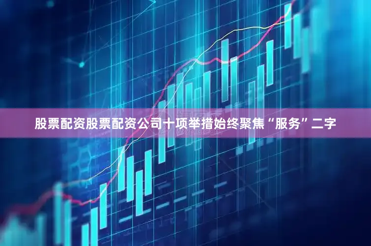 股票配资股票配资公司十项举措始终聚焦“服务”二字