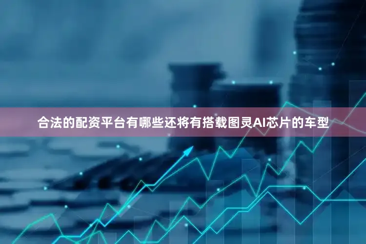 合法的配资平台有哪些还将有搭载图灵AI芯片的车型