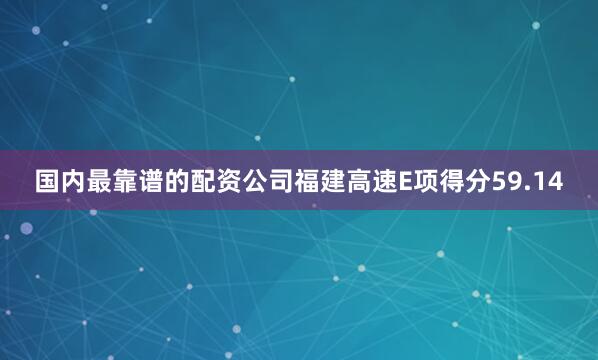 国内最靠谱的配资公司福建高速E项得分59.14