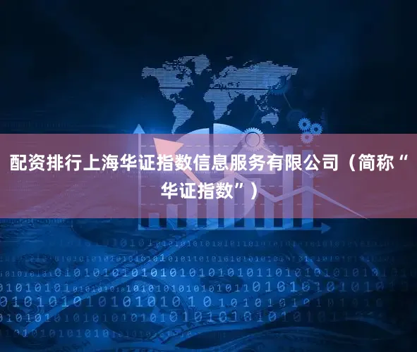 配资排行上海华证指数信息服务有限公司（简称“华证指数”）