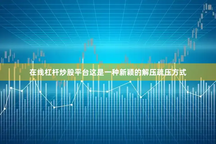 在线杠杆炒股平台这是一种新颖的解压疏压方式