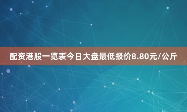 配资港股一览表今日大盘最低报价8.80元/公斤