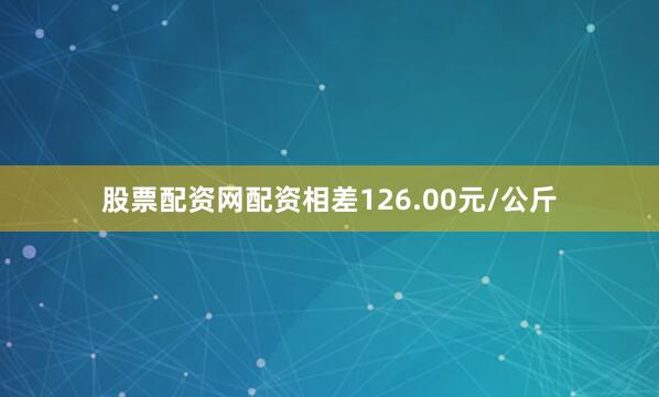 股票配资网配资相差126.00元/公斤