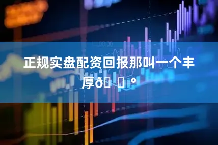 正规实盘配资回报那叫一个丰厚💰