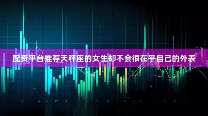 配资平台推荐天秤座的女生却不会很在乎自己的外表