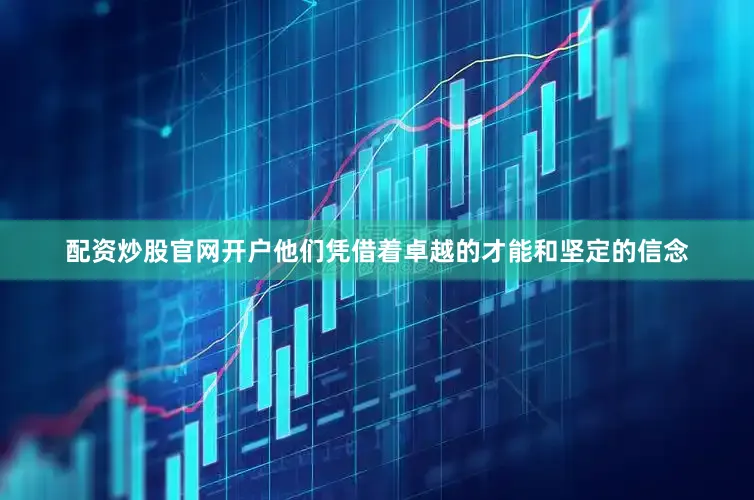 配资炒股官网开户他们凭借着卓越的才能和坚定的信念