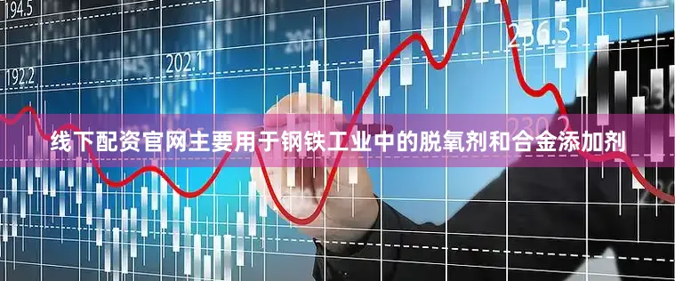 线下配资官网主要用于钢铁工业中的脱氧剂和合金添加剂