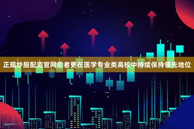 正规炒股配资官网后者更在医学专业类高校中持续保持领先地位