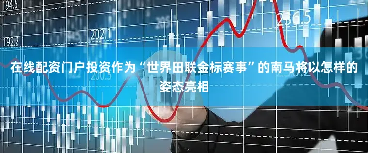 在线配资门户投资作为“世界田联金标赛事”的南马将以怎样的姿态亮相
