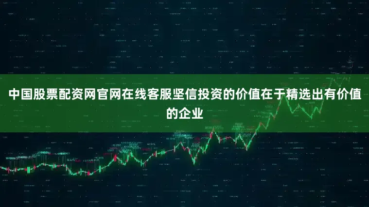 中国股票配资网官网在线客服坚信投资的价值在于精选出有价值的企业