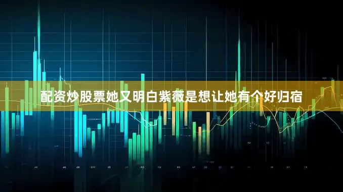 配资炒股票她又明白紫薇是想让她有个好归宿