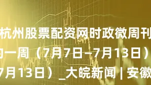 杭州股票配资网时政微周刊丨总书记的一周（7月7日—7月13日）_大皖新闻 | 安徽网