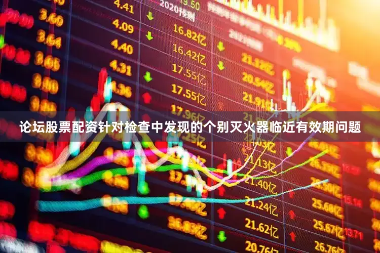 论坛股票配资针对检查中发现的个别灭火器临近有效期问题