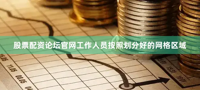 股票配资论坛官网工作人员按照划分好的网格区域