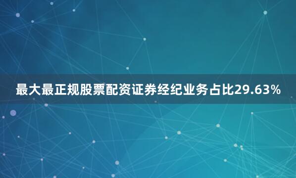 最大最正规股票配资证券经纪业务占比29.63%