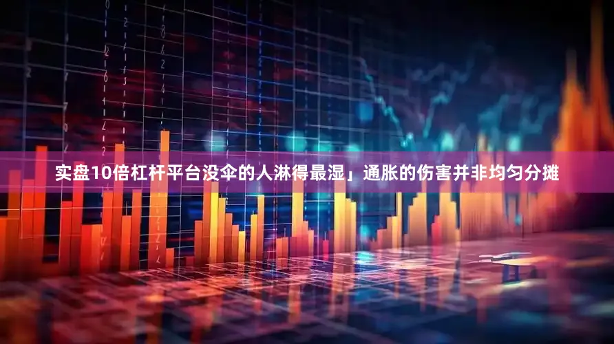 实盘10倍杠杆平台没伞的人淋得最湿」通胀的伤害并非均匀分摊