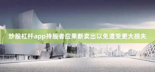 炒股杠杆app持股者应果断卖出以免遭受更大损失