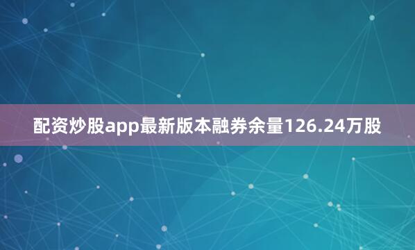 配资炒股app最新版本融券余量126.24万股