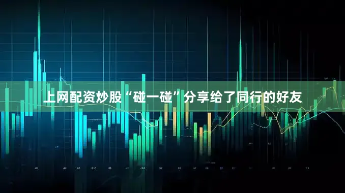 上网配资炒股“碰一碰”分享给了同行的好友