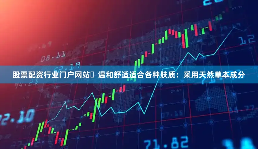 股票配资行业门户网站✅温和舒适适合各种肤质：采用天然草本成分