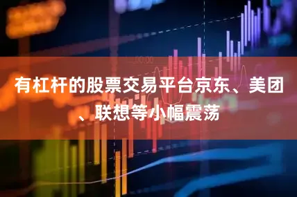 有杠杆的股票交易平台京东、美团、联想等小幅震荡