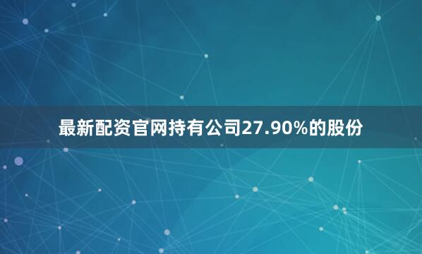 最新配资官网持有公司27.90%的股份