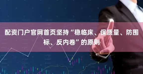 配资门户官网首页坚持“稳临床、保质量、防围标、反内卷”的原则