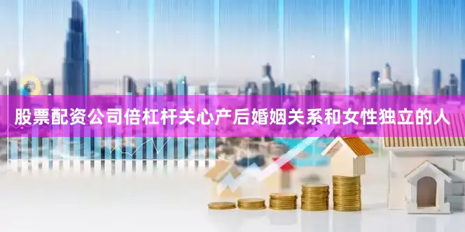 股票配资公司倍杠杆关心产后婚姻关系和女性独立的人
