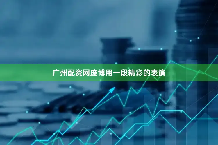 广州配资网庞博用一段精彩的表演