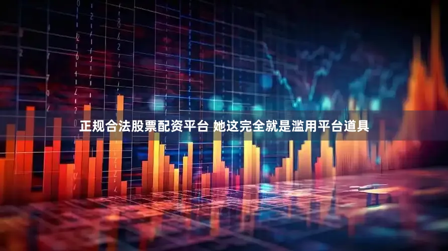 正规合法股票配资平台 她这完全就是滥用平台道具