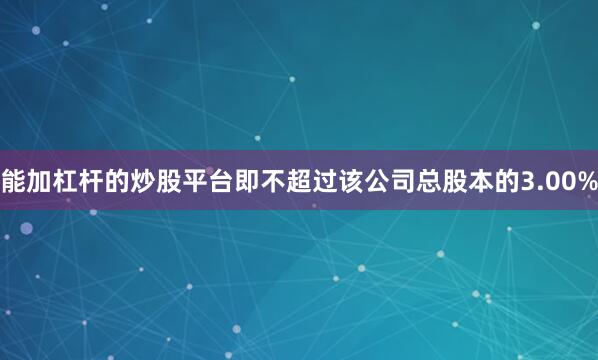 能加杠杆的炒股平台即不超过该公司总股本的3.00%