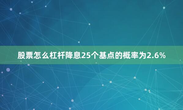 股票怎么杠杆降息25个基点的概率为2.6%