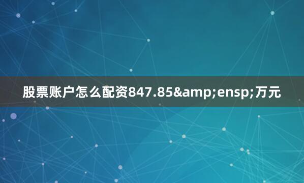 股票账户怎么配资847.85&ensp;万元