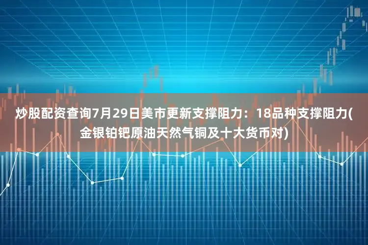 炒股配资查询7月29日美市更新支撑阻力：18品种支撑阻力(金银铂钯原油天然气铜及十大货币对)