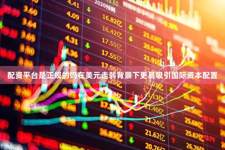 配资平台是正规的吗在美元走弱背景下更易吸引国际资本配置