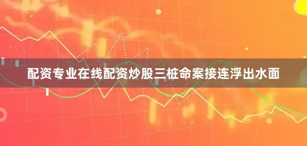 配资专业在线配资炒股三桩命案接连浮出水面