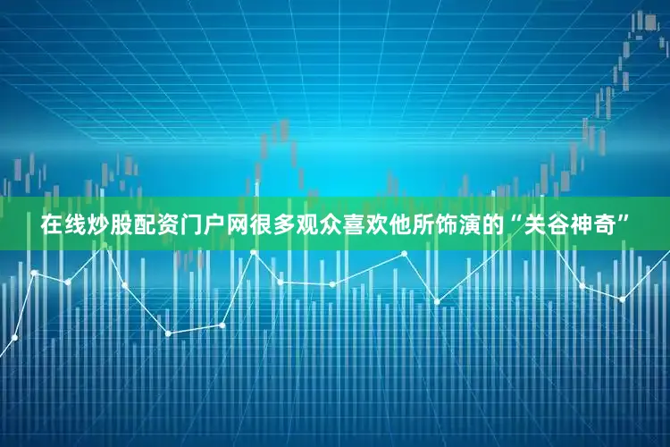 在线炒股配资门户网很多观众喜欢他所饰演的“关谷神奇”