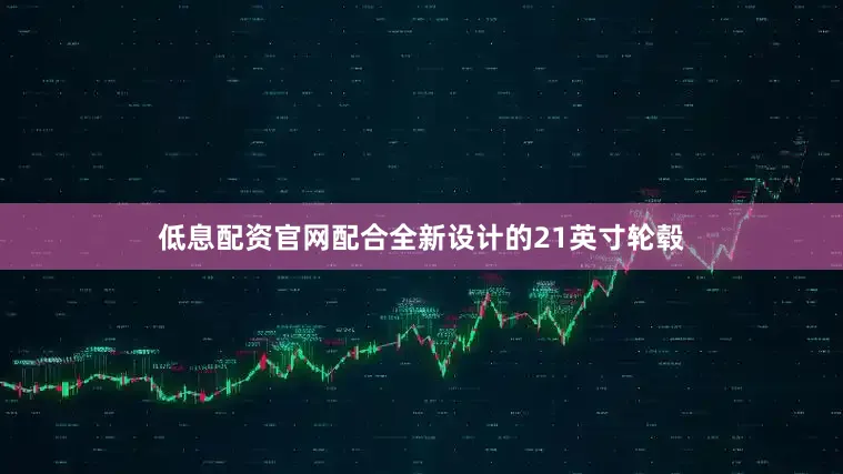 低息配资官网配合全新设计的21英寸轮毂
