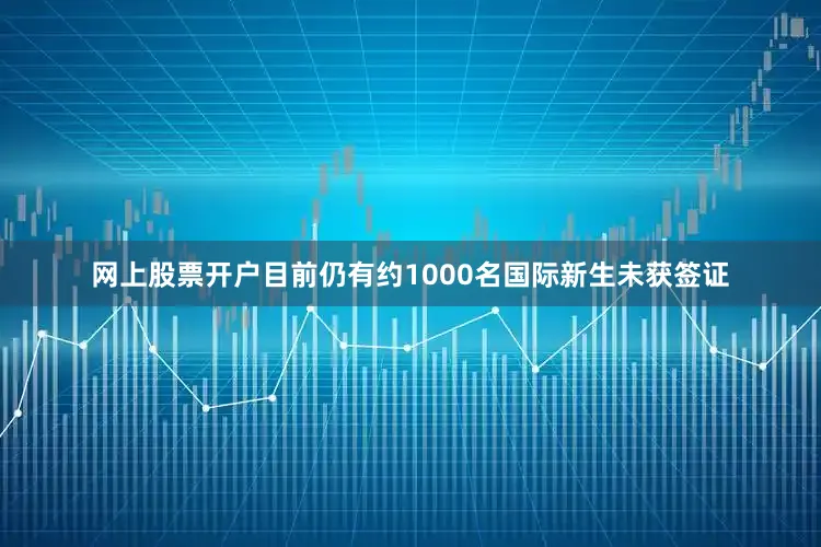 网上股票开户目前仍有约1000名国际新生未获签证