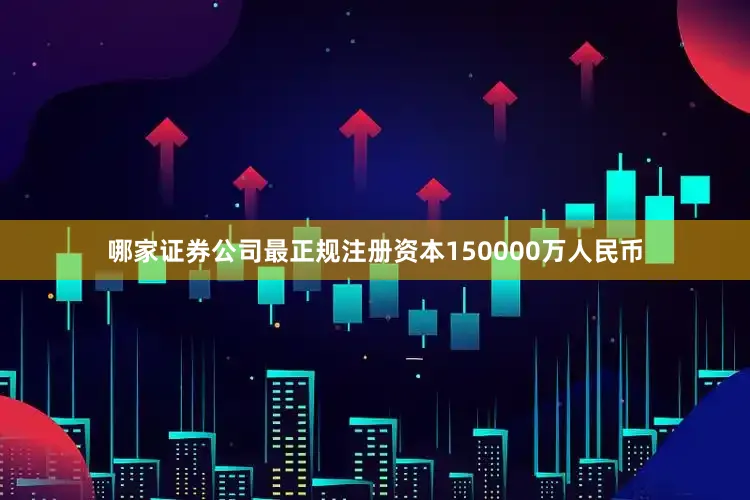 哪家证券公司最正规注册资本150000万人民币