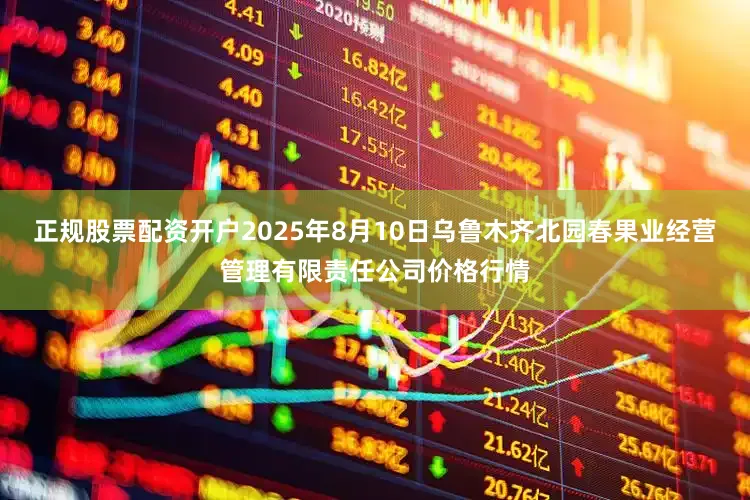 正规股票配资开户2025年8月10日乌鲁木齐北园春果业经营管理有限责任公司价格行情