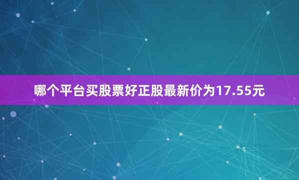 哪个平台买股票好正股最新价为17.55元