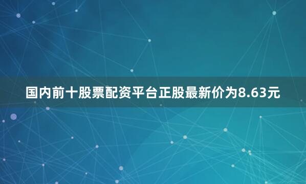 国内前十股票配资平台正股最新价为8.63元